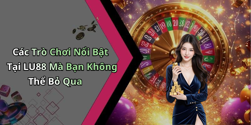 Các Trò Chơi Nổi Bật Tại LU88 Mà Bạn Không Thể Bỏ Qua