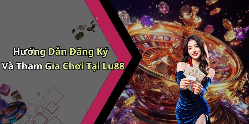 Hướng Dẫn Đăng Ký Và Tham Gia Chơi Tại Lu88