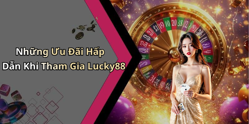 Những Ưu Đãi Hấp Dẫn Khi Tham Gia Lucky88