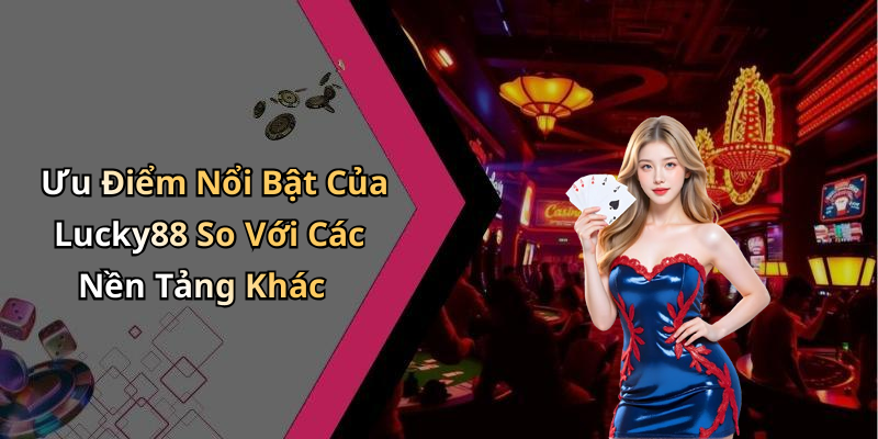 Ưu Điểm Nổi Bật Của Lucky88 So Với Các Nền Tảng Khác
