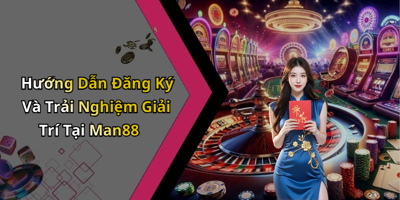 Hướng Dẫn Đăng Ký Và Trải Nghiệm Giải Trí Tại Man88