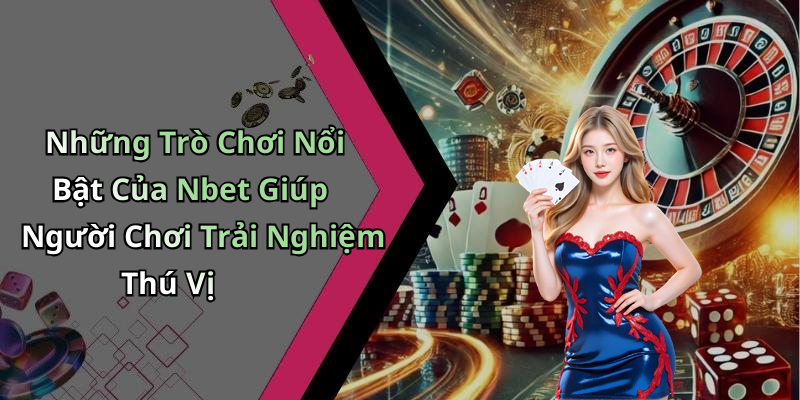 Những Trò Chơi Nổi Bật Của Nbet Giúp Người Chơi Trải Nghiệm Thú Vị