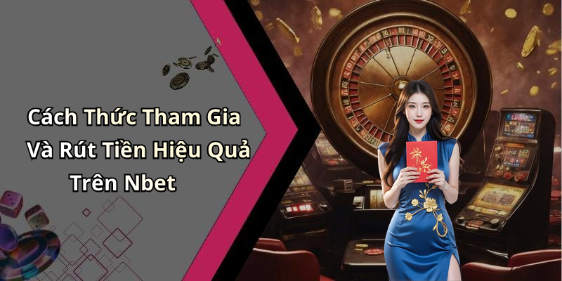 Cách Thức Tham Gia Và Rút Tiền Hiệu Quả Trên Nbet