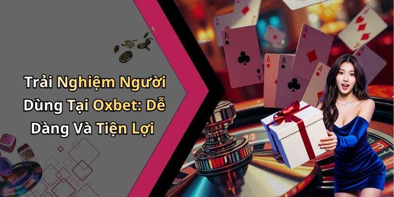 Trải Nghiệm Người Dùng Tại Oxbet: Dễ Dàng Và Tiện Lợi