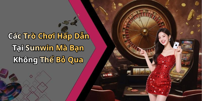 Các Trò Chơi Hấp Dẫn Tại Sunwin Mà Bạn Không Thể Bỏ Qua