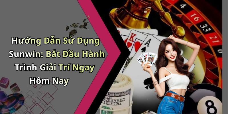 Hướng Dẫn Sử Dụng Sunwin: Bắt Đầu Hành Trình Giải Trí Ngay Hôm Nay