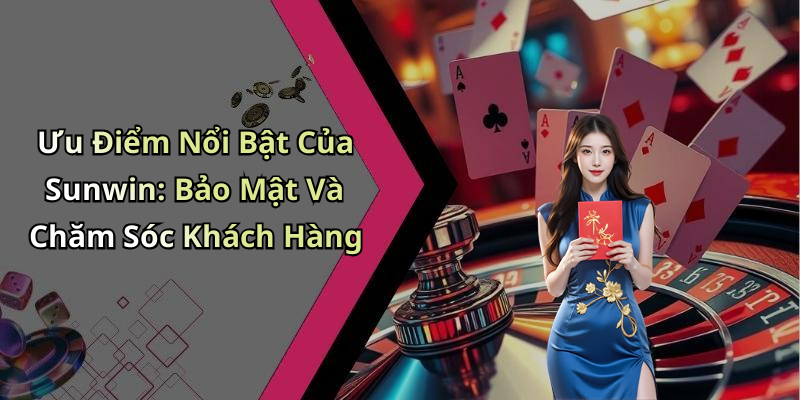 Ưu Điểm Nổi Bật Của Sunwin: Bảo Mật Và Chăm Sóc Khách Hàng
