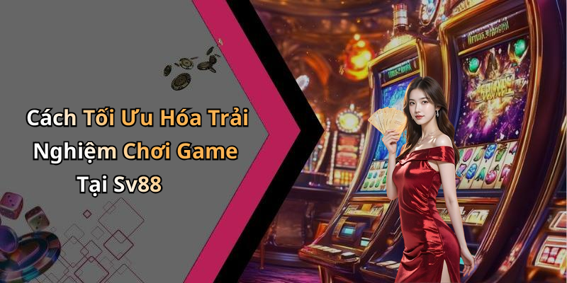 Cách Tối Ưu Hóa Trải Nghiệm Chơi Game Tại Sv88