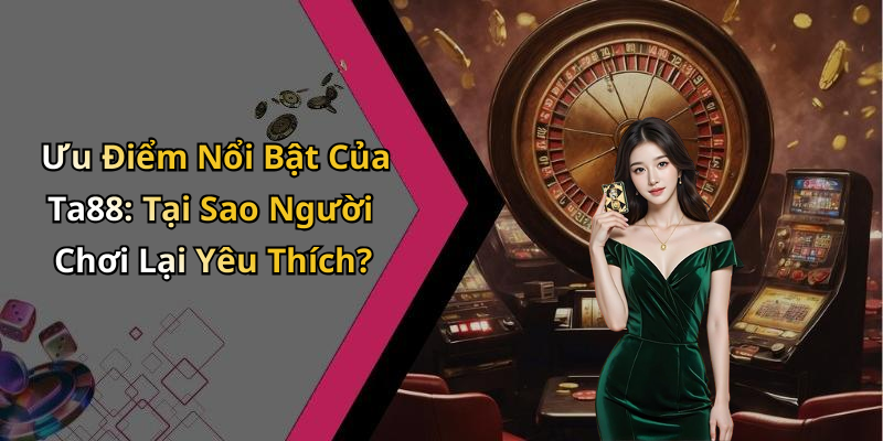 Ưu Điểm Nổi Bật Của Ta88: Tại Sao Người Chơi Lại Yêu Thích?