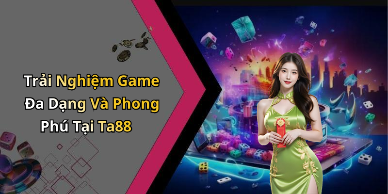 Trải Nghiệm Game Đa Dạng Và Phong Phú Tại Ta88