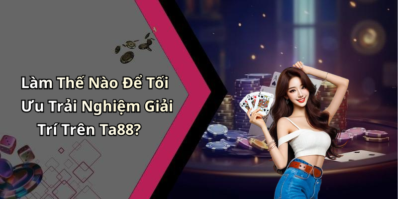 Làm Thế Nào Để Tối Ưu Trải Nghiệm Giải Trí Trên Ta88?