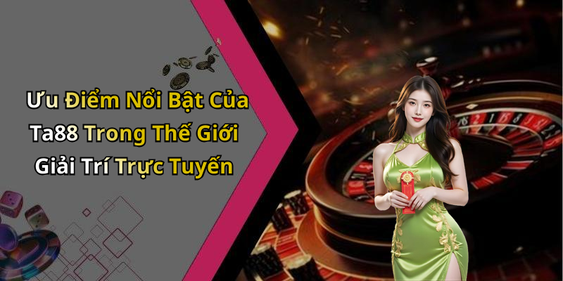 Ưu Điểm Nổi Bật Của Ta88 Trong Thế Giới Giải Trí Trực Tuyến
