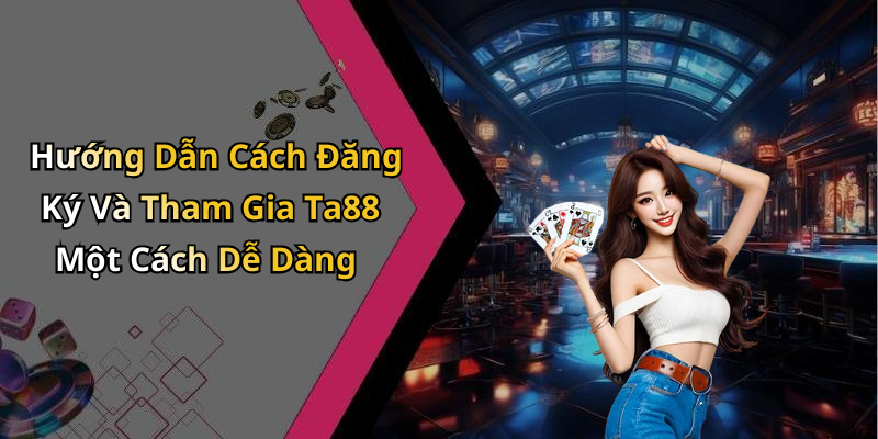 Hướng Dẫn Cách Đăng Ký Và Tham Gia Ta88 Một Cách Dễ Dàng