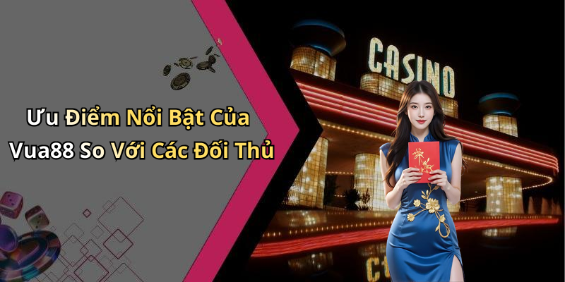 Ưu Điểm Nổi Bật Của Vua88 So Với Các Đối Thủ