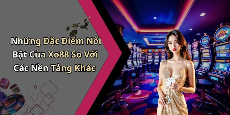 Những Đặc Điểm Nổi Bật Của Xo88 So Với Các Nền Tảng Khác