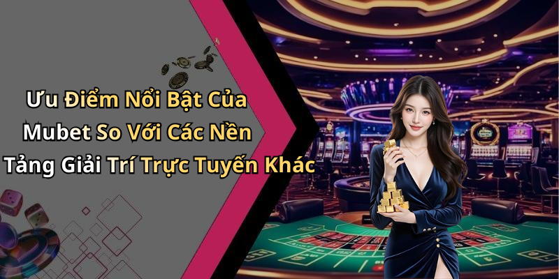 Ưu Điểm Nổi Bật Của Mubet So Với Các Nền Tảng Giải Trí Trực Tuyến Khác