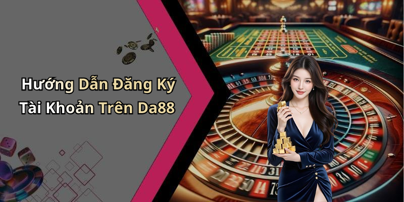 Hướng Dẫn Đăng Ký Tài Khoản Trên Da88