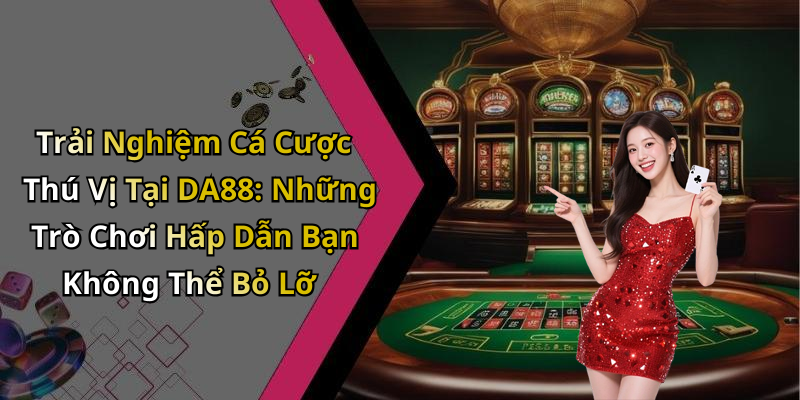 Trải Nghiệm Cá Cược Thú Vị Tại DA88: Những Trò Chơi Hấp Dẫn Bạn Không Thể Bỏ Lỡ