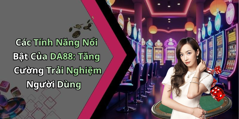 Các Tính Năng Nổi Bật Của DA88: Tăng Cường Trải Nghiệm Người Dùng