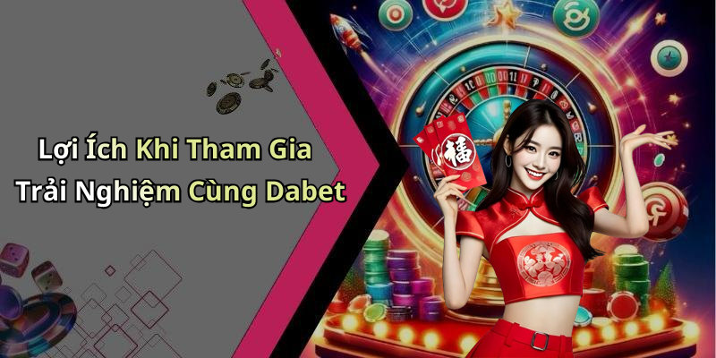 Lợi Ích Khi Tham Gia Trải Nghiệm Cùng Dabet