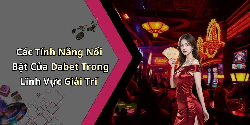 Các Tính Năng Nổi Bật Của Dabet Trong Lĩnh Vực Giải Trí