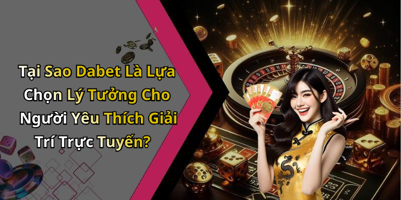 Tại Sao Dabet Là Lựa Chọn Lý Tưởng Cho Người Yêu Thích Giải Trí Trực Tuyến?