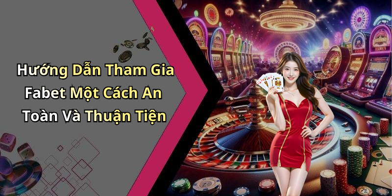 Hướng Dẫn Tham Gia Fabet Một Cách An Toàn Và Thuận Tiện