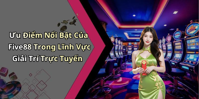 Ưu Điểm Nổi Bật Của Five88 Trong Lĩnh Vực Giải Trí Trực Tuyến