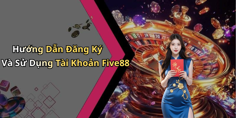 Hướng Dẫn Đăng Ký Và Sử Dụng Tài Khoản Five88