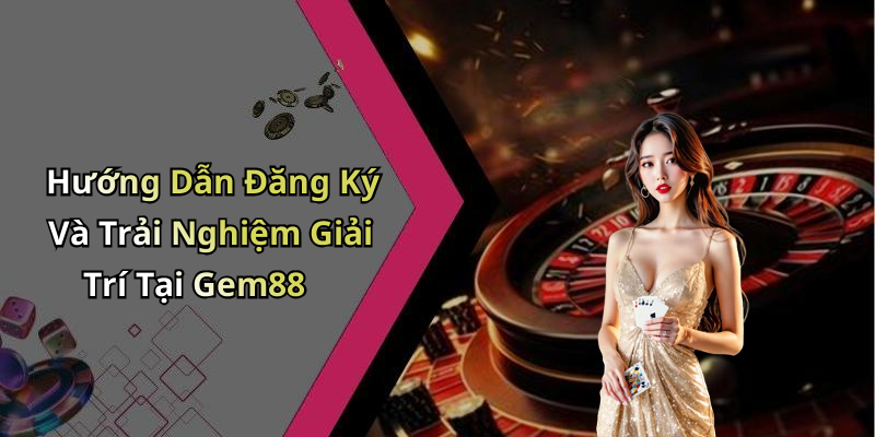 Hướng Dẫn Đăng Ký Và Trải Nghiệm Giải Trí Tại Gem88
