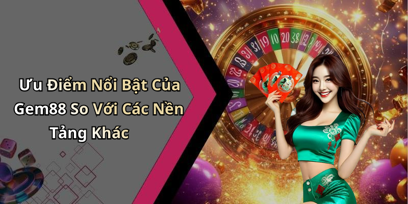 Ưu Điểm Nổi Bật Của Gem88 So Với Các Nền Tảng Khác