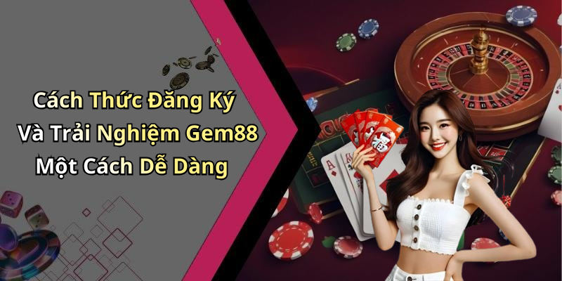 Cách Thức Đăng Ký Và Trải Nghiệm Gem88 Một Cách Dễ Dàng