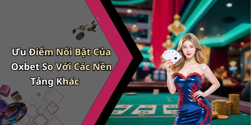 Ưu Điểm Nổi Bật Của Oxbet So Với Các Nền Tảng Khác
