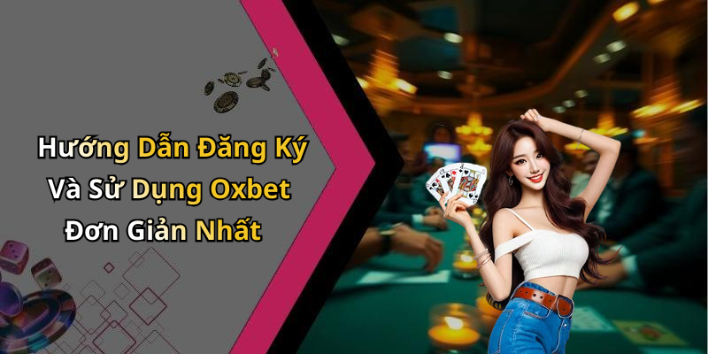 Hướng Dẫn Đăng Ký Và Sử Dụng Oxbet Đơn Giản Nhất