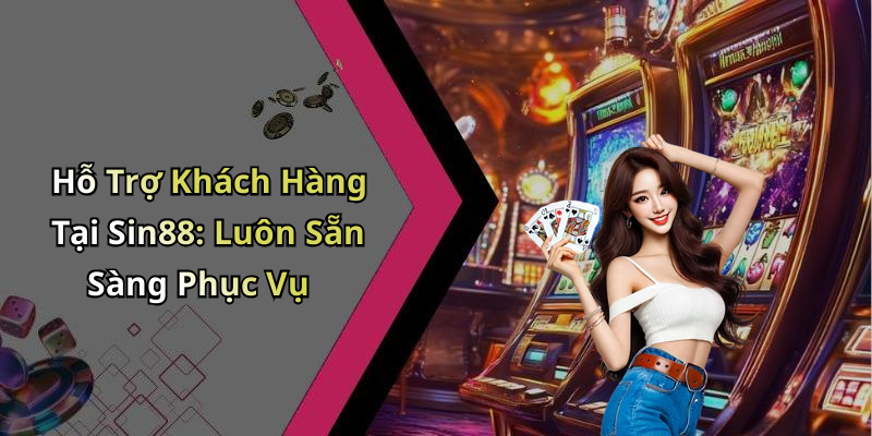 Hỗ Trợ Khách Hàng Tại Sin88: Luôn Sẵn Sàng Phục Vụ