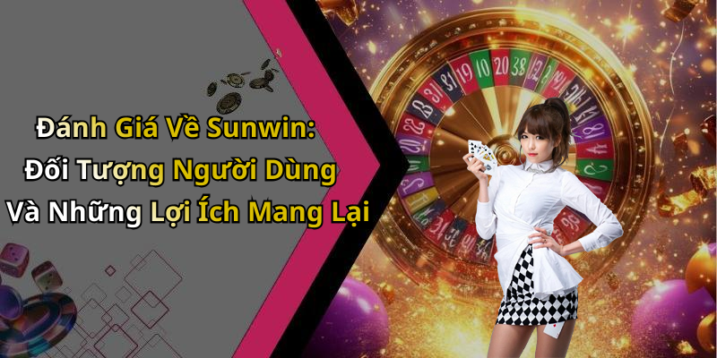 Đánh Giá Về Sunwin: Đối Tượng Người Dùng Và Những Lợi Ích Mang Lại