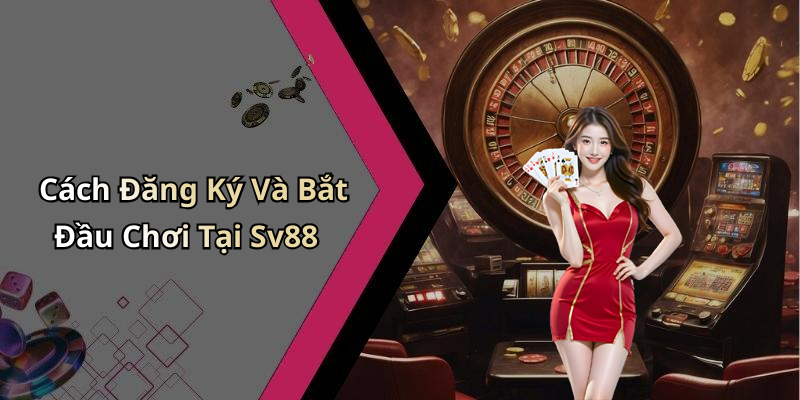 Cách Đăng Ký Và Bắt Đầu Chơi Tại Sv88