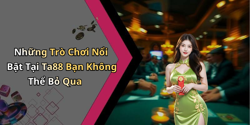 Những Trò Chơi Nổi Bật Tại Ta88 Bạn Không Thể Bỏ Qua