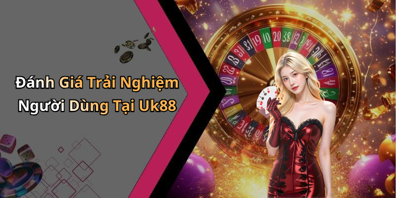 Đánh Giá Trải Nghiệm Người Dùng Tại Uk88