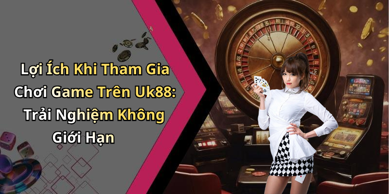 Lợi Ích Khi Tham Gia Chơi Game Trên Uk88: Trải Nghiệm Không Giới Hạn
