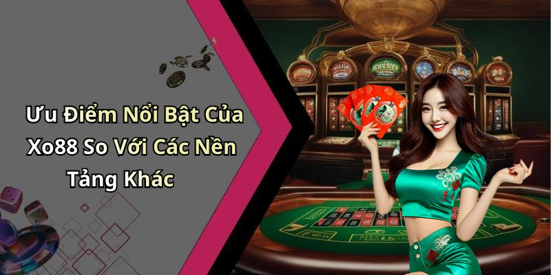 Ưu Điểm Nổi Bật Của Xo88 So Với Các Nền Tảng Khác