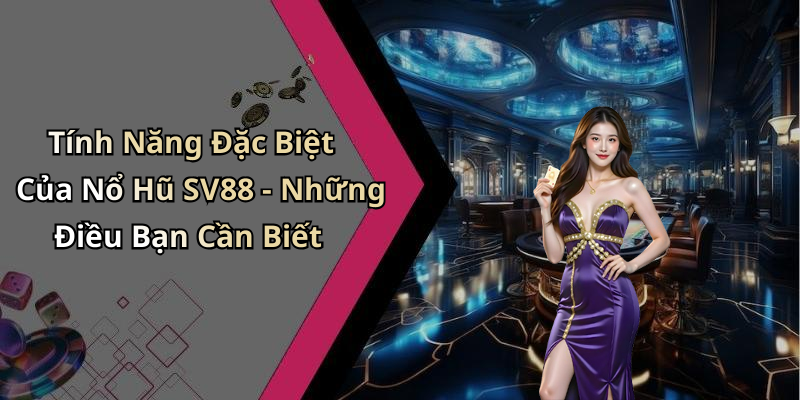 Tính Năng Đặc Biệt Của Nổ Hũ SV88 - Những Điều Bạn Cần Biết