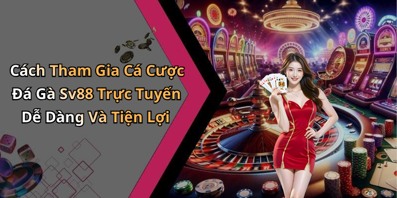 Cách Tham Gia Cá Cược Đá Gà Sv88 Trực Tuyến Dễ Dàng Và Tiện Lợi