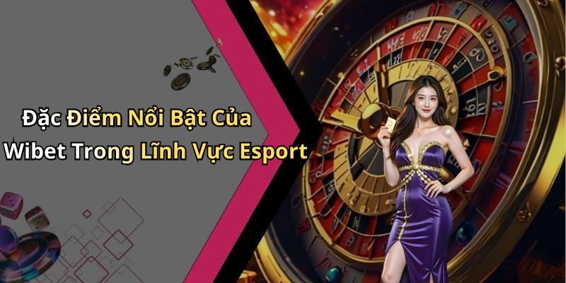 Đặc Điểm Nổi Bật Của Wibet Trong Lĩnh Vực Esport