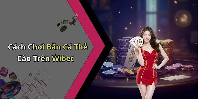 Cách Chơi Bắn Cá Thẻ Cào Trên Wibet