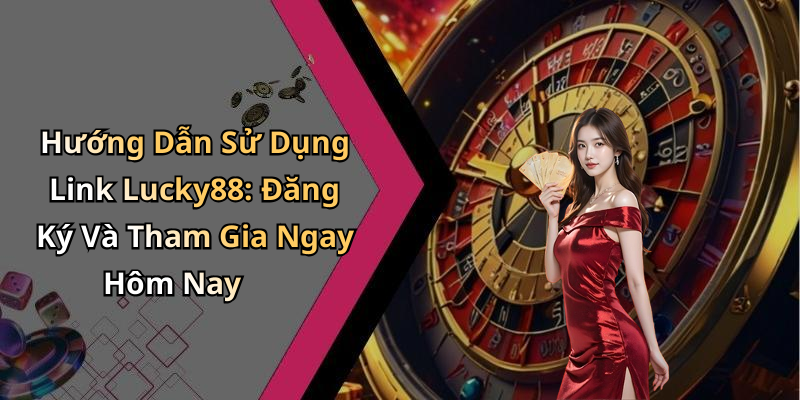 Hướng Dẫn Sử Dụng Link Lucky88: Đăng Ký Và Tham Gia Ngay Hôm Nay