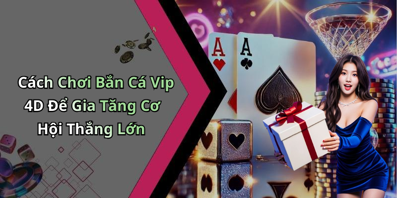 Cách Chơi Bắn Cá Vip 4D Để Gia Tăng Cơ Hội Thắng Lớn