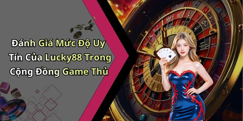 Đánh Giá Mức Độ Uy Tín Của Lucky88 Trong Cộng Đồng Game Thủ