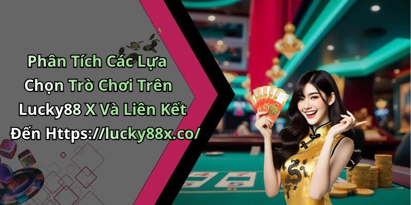 Phân Tích Các Lựa Chọn Trò Chơi Trên Lucky88 X Và Liên Kết Đến Https://lucky88x.co/