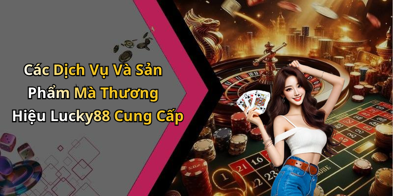 Các Dịch Vụ Và Sản Phẩm Mà Thương Hiệu Lucky88 Cung Cấp